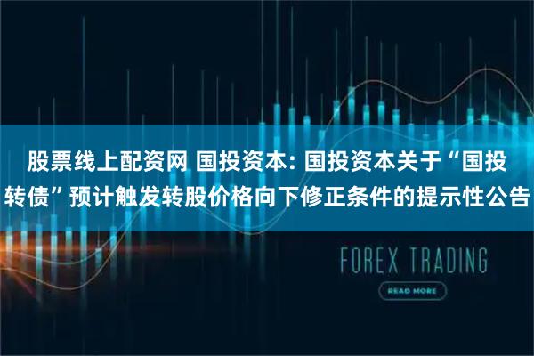 股票线上配资网 国投资本: 国投资本关于“国投转债”预计触发转股价格向下修正条件的提示性公告