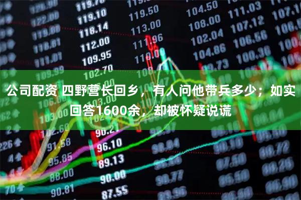 公司配资 四野营长回乡，有人问他带兵多少；如实回答1600余，却被怀疑说谎