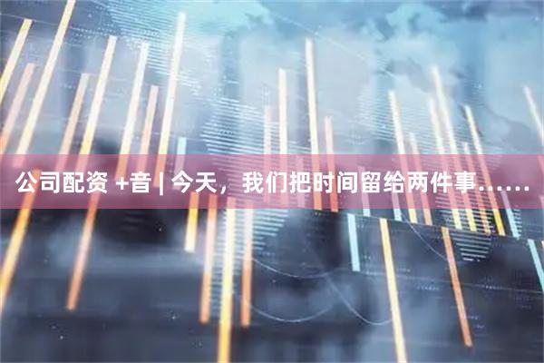 公司配资 +音 | 今天，我们把时间留给两件事……