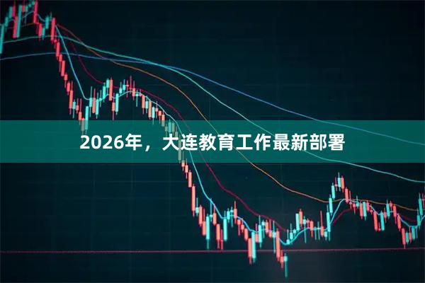 2026年，大连教育工作最新部署