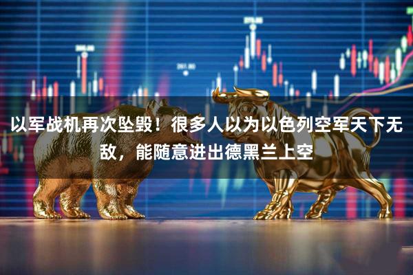 以军战机再次坠毁！很多人以为以色列空军天下无敌，能随意进出德黑兰上空