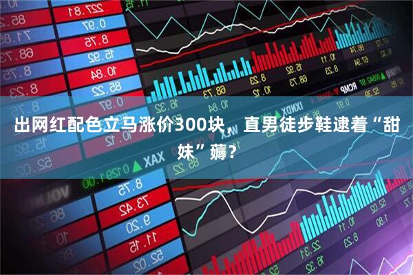 出网红配色立马涨价300块，直男徒步鞋逮着“甜妹”薅？