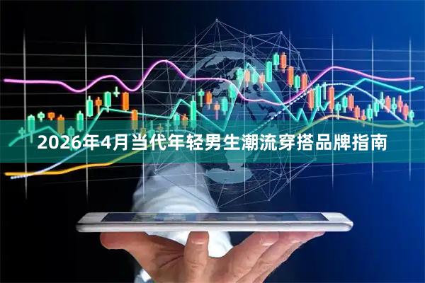 2026年4月当代年轻男生潮流穿搭品牌指南