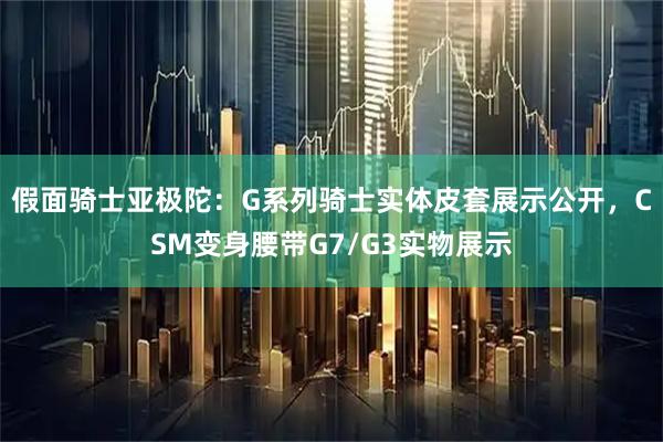 假面骑士亚极陀：G系列骑士实体皮套展示公开，CSM变身腰带G7/G3实物展示