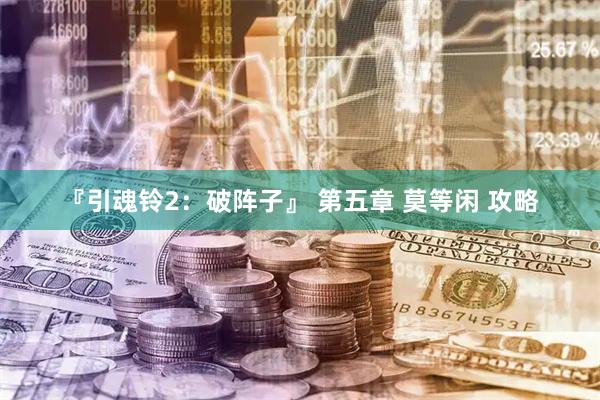 『引魂铃2：破阵子』 第五章 莫等闲 攻略