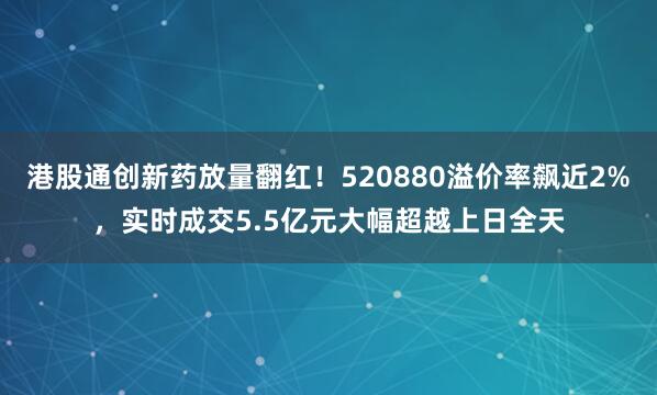 港股通创新药放量翻红！520880溢价率飙近2%，实时成交5.5亿元大幅超越上日全天