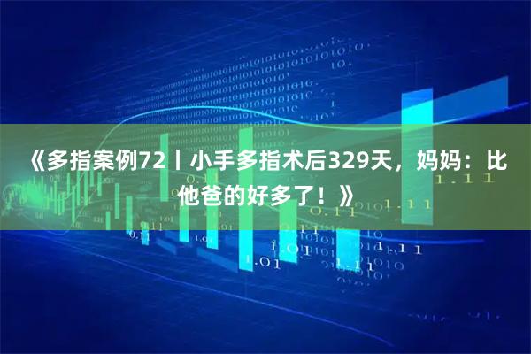 《多指案例72丨小手多指术后329天，妈妈：比他爸的好多了！》