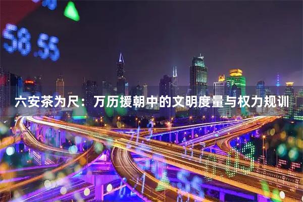 六安茶为尺：万历援朝中的文明度量与权力规训