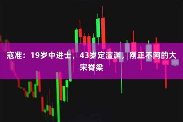寇准：19岁中进士，43岁定澶渊，刚正不阿的大宋脊梁