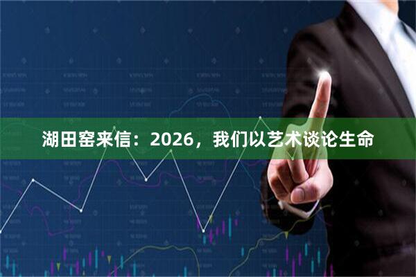 湖田窑来信：2026，我们以艺术谈论生命