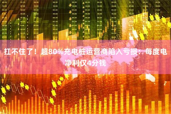 扛不住了！超80%充电桩运营商陷入亏损：每度电净利仅4分钱