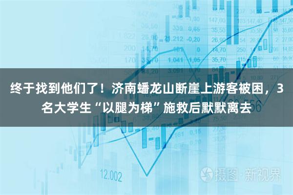 终于找到他们了！济南蟠龙山断崖上游客被困，3名大学生“以腿为梯”施救后默默离去