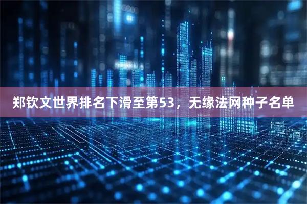 郑钦文世界排名下滑至第53，无缘法网种子名单