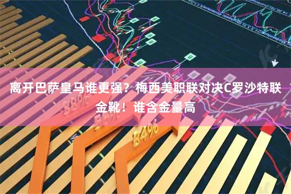 离开巴萨皇马谁更强？梅西美职联对决C罗沙特联金靴！谁含金量高