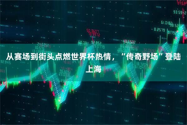 从赛场到街头点燃世界杯热情，“传奇野场”登陆上海