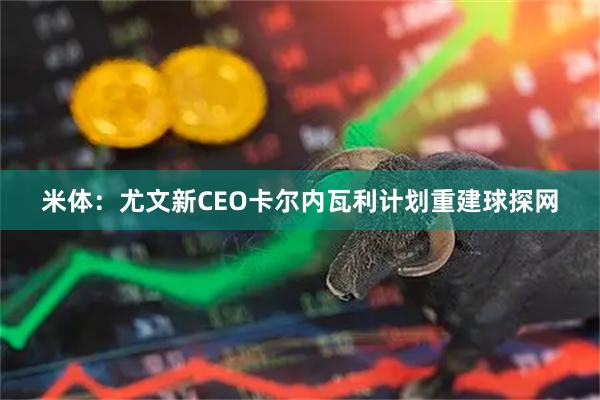 米体：尤文新CEO卡尔内瓦利计划重建球探网