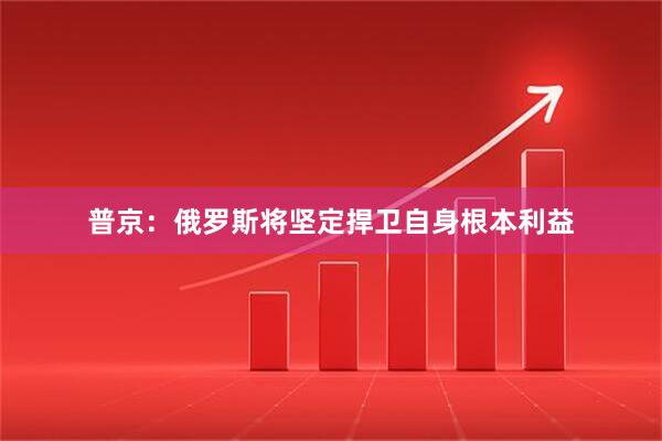 普京：俄罗斯将坚定捍卫自身根本利益