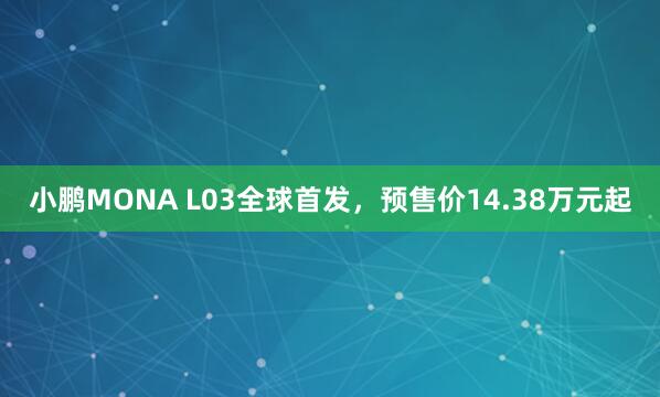 小鹏MONA L03全球首发，预售价14.38万元起