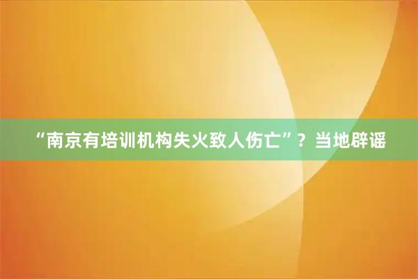 “南京有培训机构失火致人伤亡”？当地辟谣