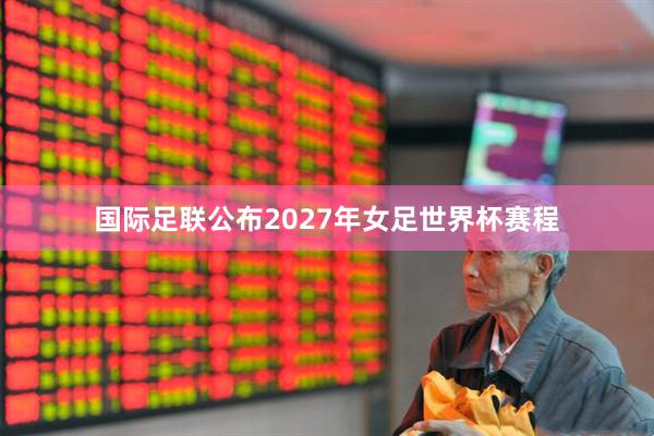 国际足联公布2027年女足世界杯赛程