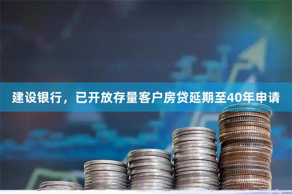 建设银行，已开放存量客户房贷延期至40年申请