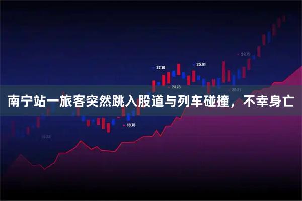南宁站一旅客突然跳入股道与列车碰撞，不幸身亡
