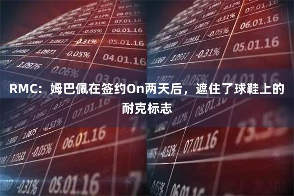 RMC：姆巴佩在签约On两天后，遮住了球鞋上的耐克标志